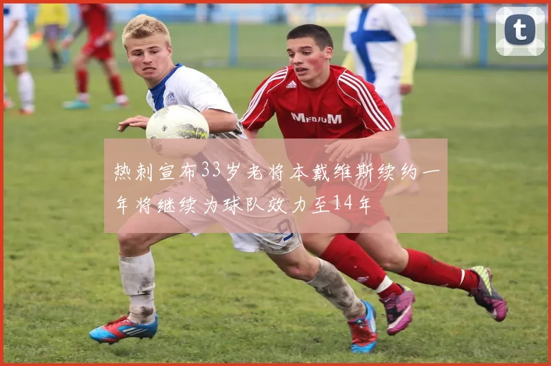 热刺宣布33岁老将本戴维斯续约一年将继续为球队效力至14年