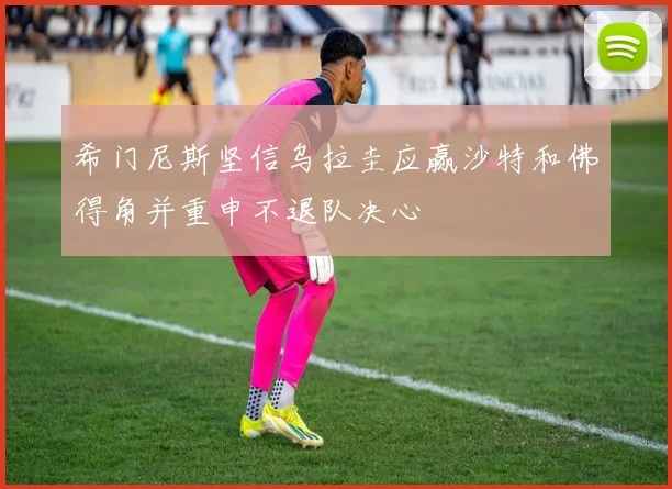 希门尼斯坚信乌拉圭应赢沙特和佛得角并重申不退队决心