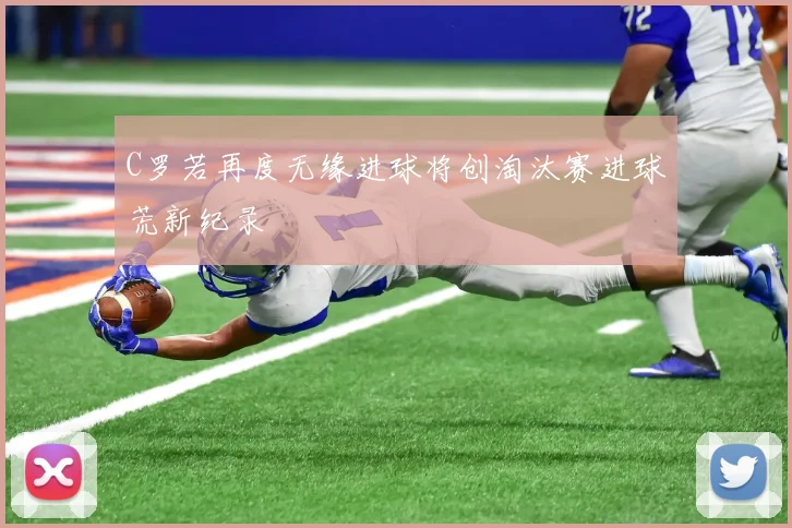 C罗若再度无缘进球将创淘汰赛进球荒新纪录