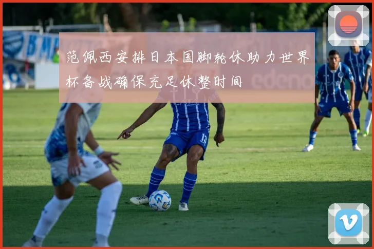 范佩西安排日本国脚轮休助力世界杯备战确保充足休整时间
