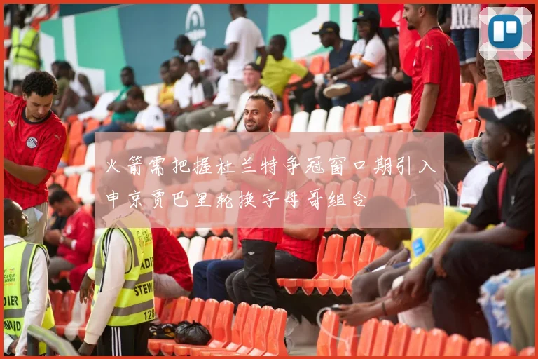 火箭需把握杜兰特争冠窗口期引入申京贾巴里轮换字母哥组合