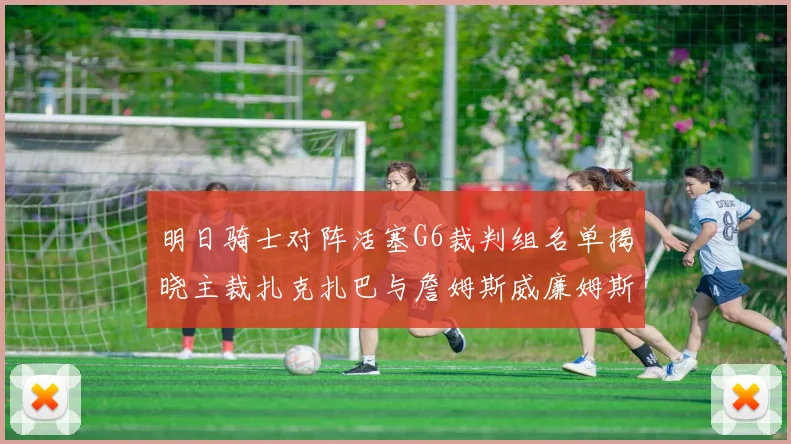 明日骑士对阵活塞G6裁判组名单揭晓主裁扎克扎巴与詹姆斯威廉姆斯在列