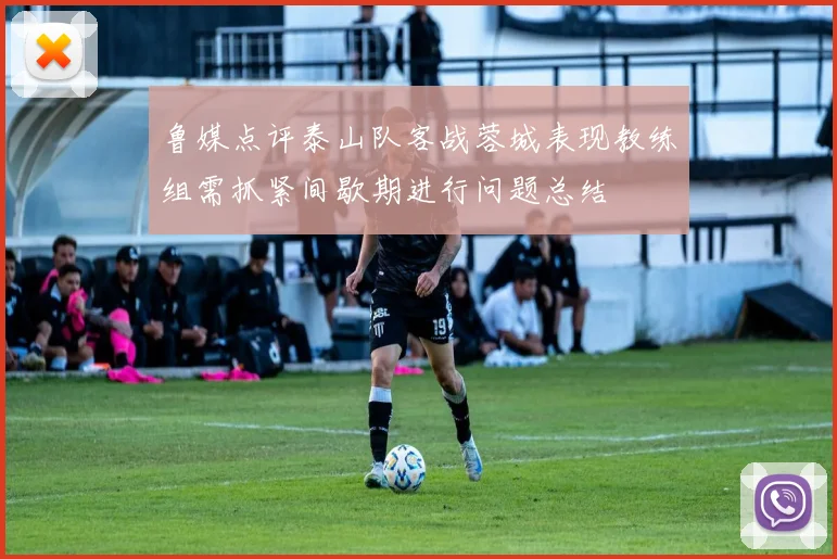 鲁媒点评泰山队客战蓉城表现教练组需抓紧间歇期进行问题总结