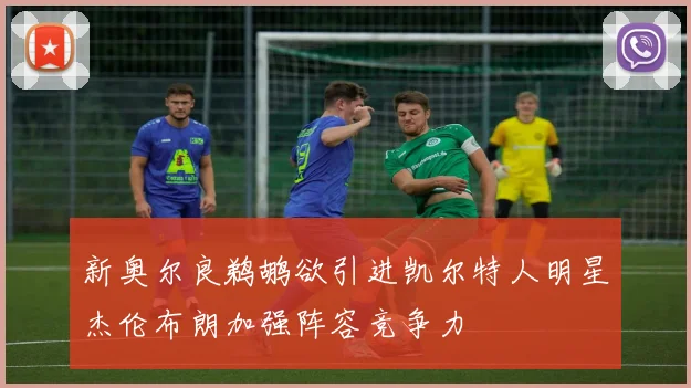 新奥尔良鹈鹕欲引进凯尔特人明星杰伦布朗加强阵容竞争力