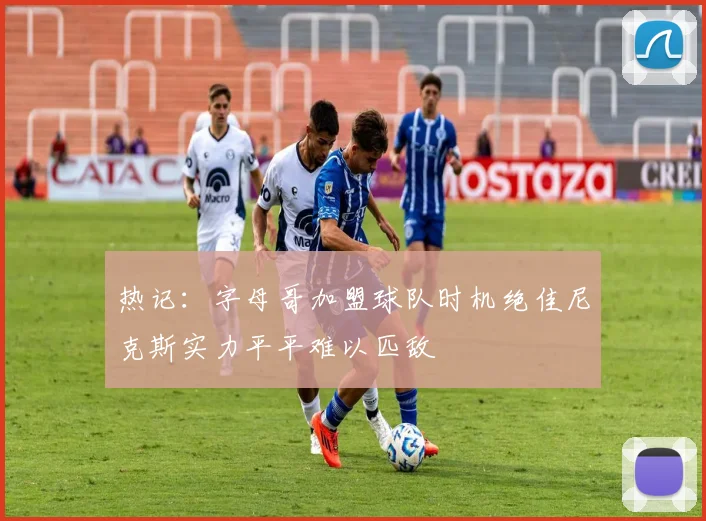 热记：字母哥加盟球队时机绝佳尼克斯实力平平难以匹敌