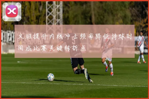 文班提升内线冲击频率降低持球时间成比赛关键转折点