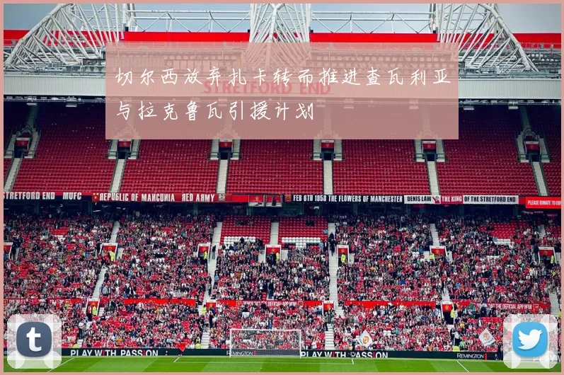 切尔西放弃扎卡转而推进查瓦利亚与拉克鲁瓦引援计划