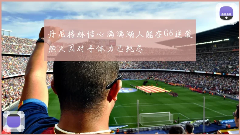 丹尼格林信心满满湖人能在G6逆袭热火因对手体力已耗尽